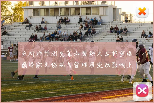 分析师预测克莱加盟热火后将重返巅峰欧文伤病与管理层变动影响上赛季表现