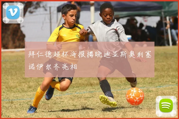 拜仁德超杯海报揭晓迪亚斯奥利塞诺伊尔齐亮相
