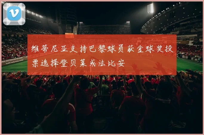 维蒂尼亚支持巴黎球员获金球奖投票选择登贝莱或法比安