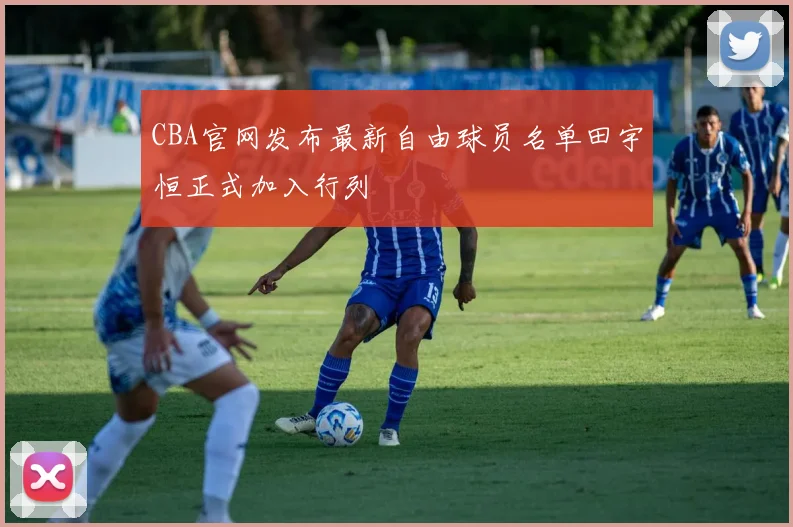 CBA官网发布最新自由球员名单田宇恒正式加入行列